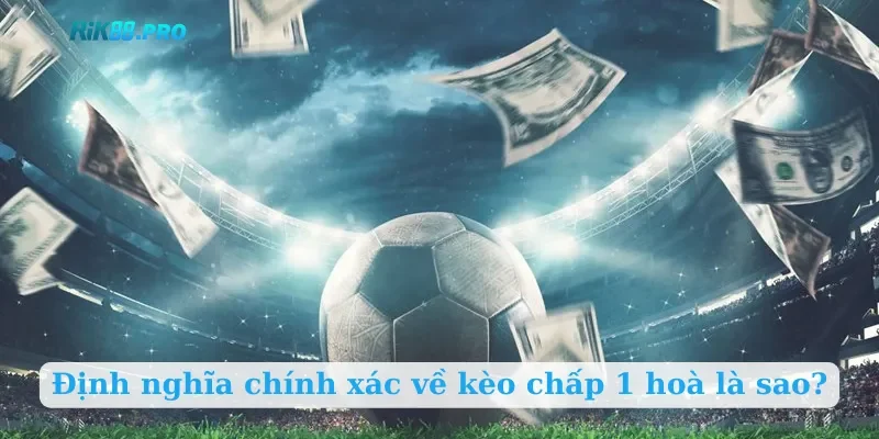 Định nghĩa chính xác về kèo chấp 1 hoà là sao?