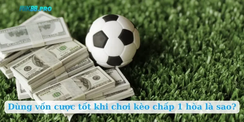 Dùng vốn cược tốt khi chơi kèo chấp 1 hòa là sao?