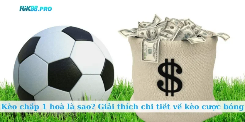Kèo chấp 1 hoà là sao? Giải thích chi tiết về kèo cược bóng