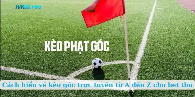 Cách hiểu về kèo góc trực tuyến từ A đến Z cho bet thủ