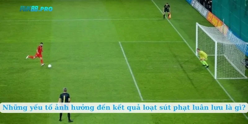 Những yếu tố ảnh hưởng đến kết quả loạt sút phạt luân lưu là gì?
